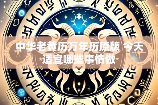 中华老黄历万年历原版 今天适宜哪些事情做