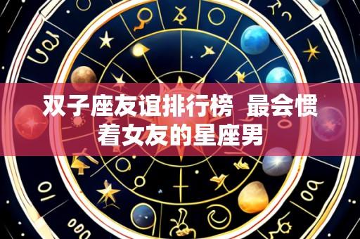 双子座友谊排行榜 最会惯着女友的星座男