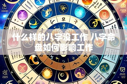 什么样的八字没工作 八字命盘如何影响工作