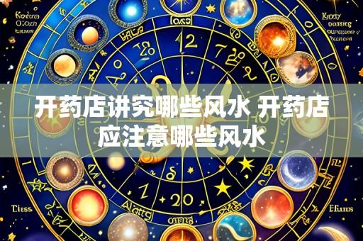 开药店讲究哪些风水 开药店应注意哪些风水