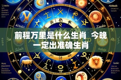 前程万里是什么生肖 今晚一定出准确生肖