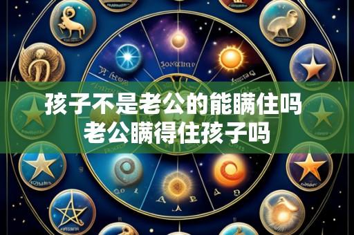 孩子不是老公的能瞒住吗 老公瞒得住孩子吗