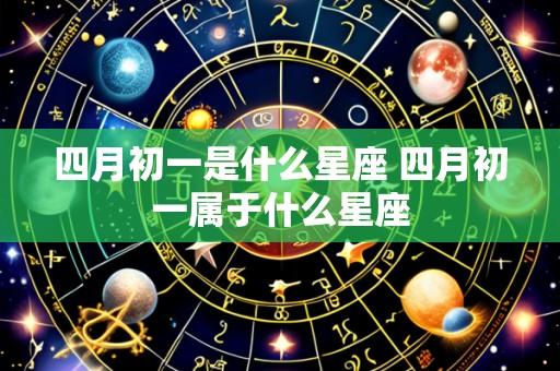 四月初一是什么星座 四月初一属于什么星座