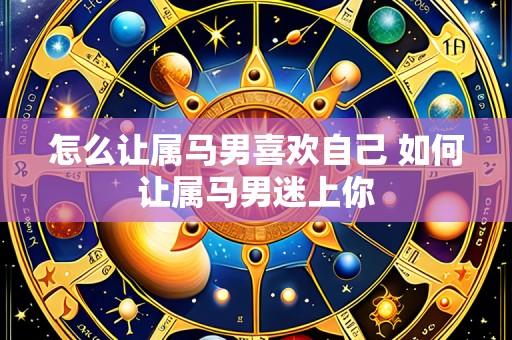 怎么让属马男喜欢自己 如何让属马男迷上你
