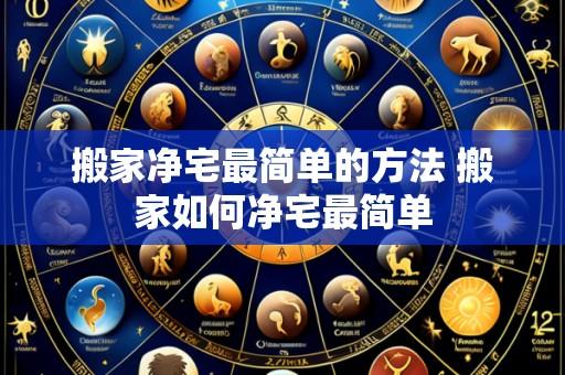 搬家净宅最简单的方法 搬家如何净宅最简单