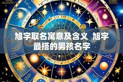 旭字取名寓意及含义 旭字最搭的男孩名字
