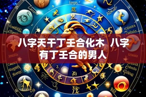 八字天干丁壬合化木 八字有丁壬合的男人