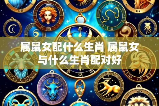 属鼠女配什么生肖 属鼠女与什么生肖配对好