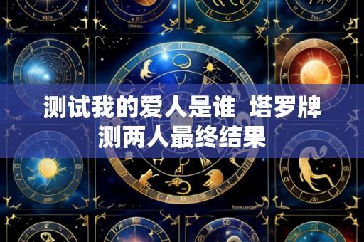 测试我的爱人是谁 塔罗牌测两人最终结果
