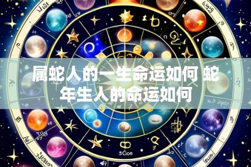 属蛇人的一生命运如何 蛇年生人的命运如何