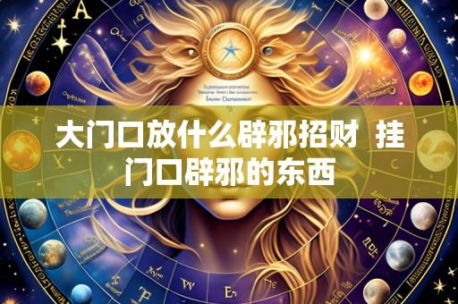 大门口放什么辟邪招财 挂门口辟邪的东西