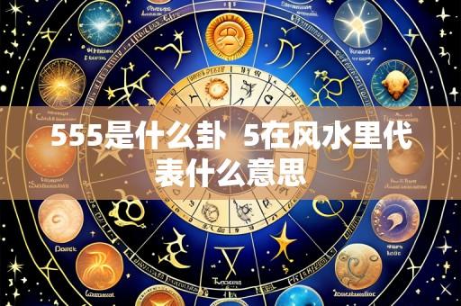 555是什么卦  5在风水里代表什么意思