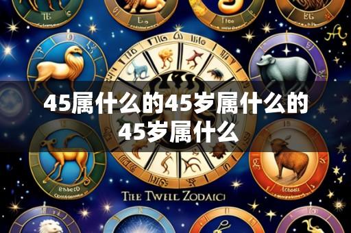 45属什么的45岁属什么的 45岁属什么