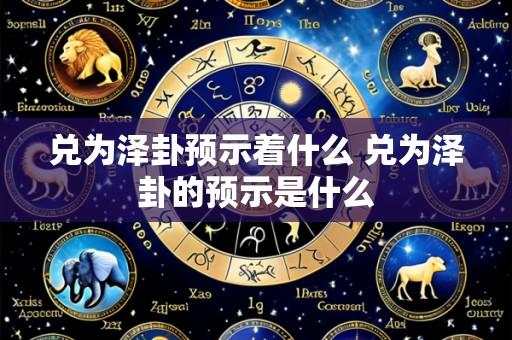 兑为泽卦预示着什么 兑为泽卦的预示是什么