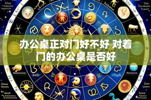 办公桌正对门好不好 对着门的办公桌是否好