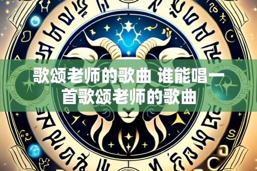 歌颂老师的歌曲 谁能唱一首歌颂老师的歌曲