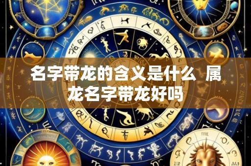 名字带龙的含义是什么 属龙名字带龙好吗