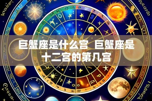 巨蟹座是什么宫 巨蟹座是十二宫的第几宫