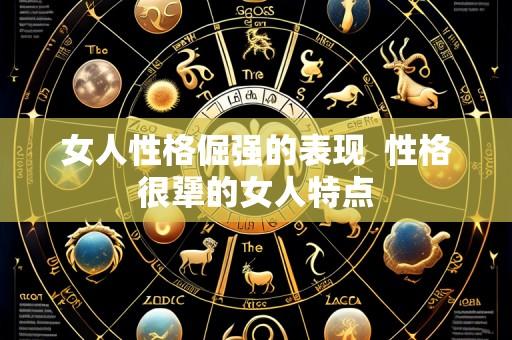 女人性格倔强的表现 性格很犟的女人特点