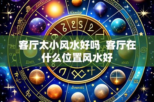 客厅太小风水好吗 客厅在什么位置风水好