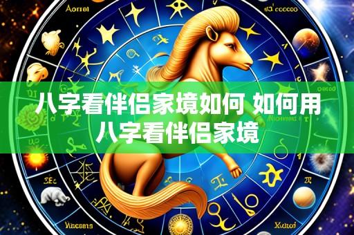 八字看伴侣家境如何 如何用八字看伴侣家境