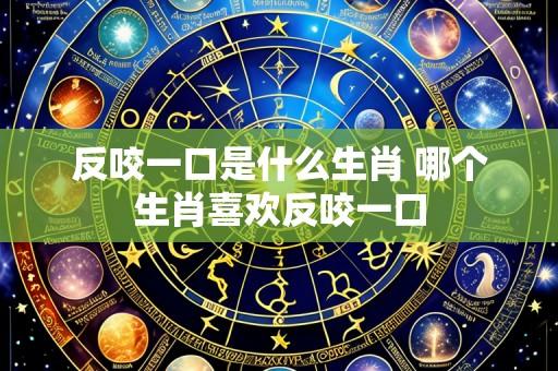 反咬一口是什么生肖 哪个生肖喜欢反咬一口