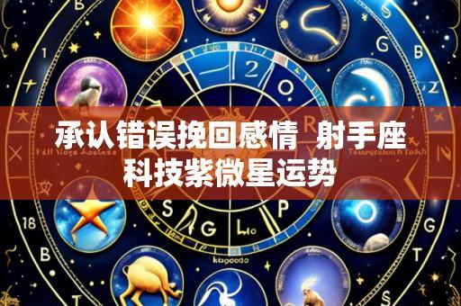 承认错误挽回感情 射手座科技紫微星运势