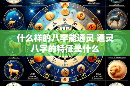 什么样的八字能通灵 通灵八字的特征是什么