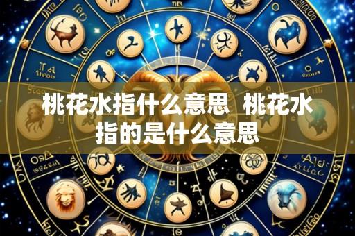 桃花水指什么意思 桃花水指的是什么意思