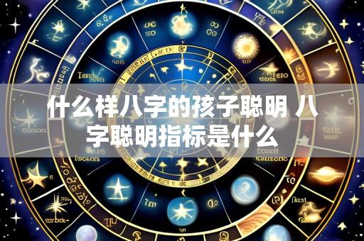 什么样八字的孩子聪明 八字聪明指标是什么