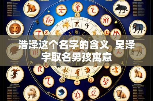 浩泽这个名字的含义 昊泽字取名男孩寓意