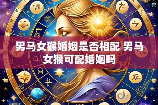 男马女猴婚姻是否相配 男马女猴可配婚姻吗