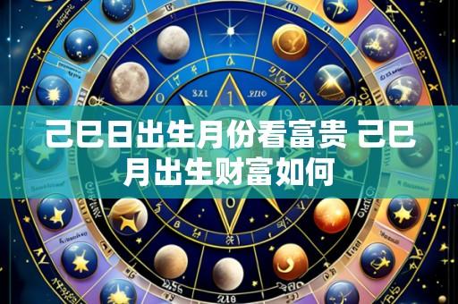 己巳日出生月份看富贵 己巳月出生财富如何