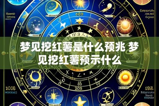 梦见挖红薯是什么预兆 梦见挖红薯预示什么