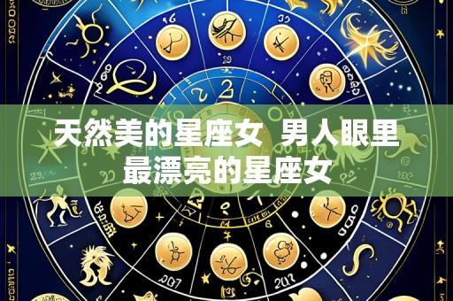 天然美的星座女 男人眼里最漂亮的星座女