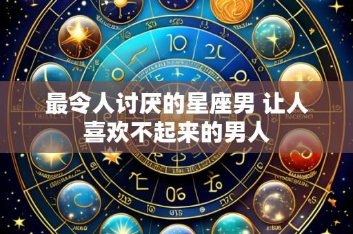 最令人讨厌的星座男 让人喜欢不起来的男人