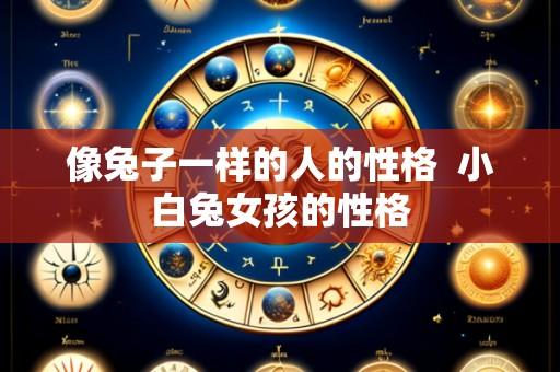 像兔子一样的人的性格 小白兔女孩的性格