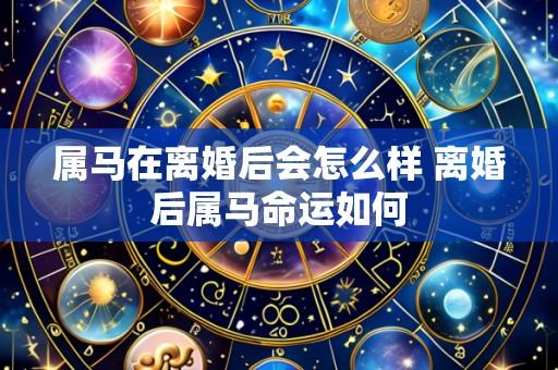 属马在离婚后会怎么样 离婚后属马命运如何