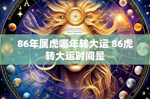 86年属虎哪年转大运 86虎转大运时间是