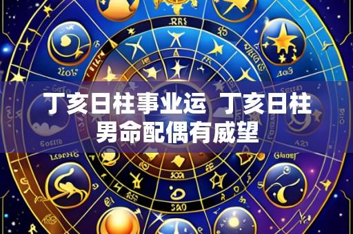 丁亥日柱事业运 丁亥日柱男命配偶有威望