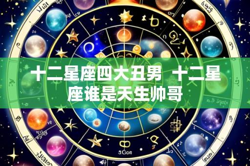 十二星座四大丑男  十二星座谁是天生帅哥