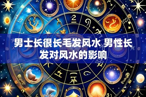 男士长很长毛发风水 男性长发对风水的影响