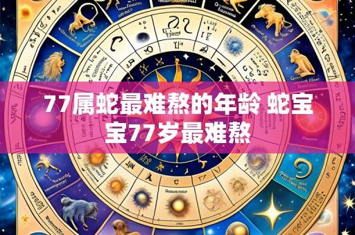 77属蛇最难熬的年龄 蛇宝宝77岁最难熬