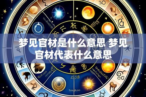 梦见官材是什么意思 梦见官材代表什么意思