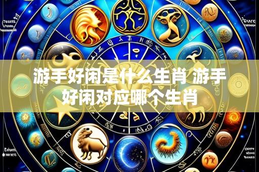 游手好闲是什么生肖 游手好闲对应哪个生肖