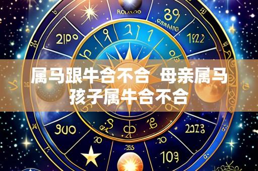 属马跟牛合不合 母亲属马孩子属牛合不合