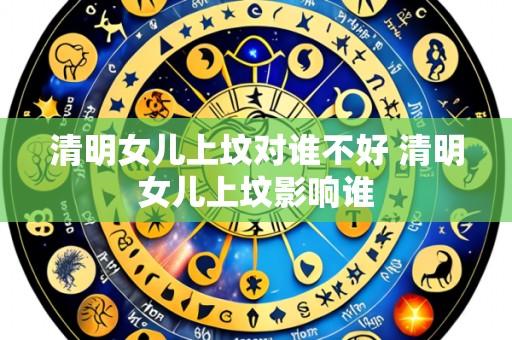 清明女儿上坟对谁不好 清明女儿上坟影响谁