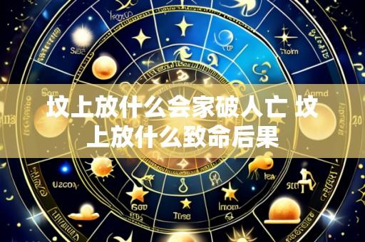 坟上放什么会家破人亡 坟上放什么致命后果
