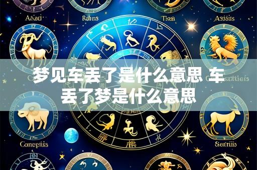 梦见车丢了是什么意思 车丢了梦是什么意思