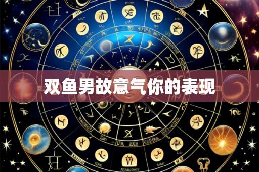 双鱼男故意气你的表现